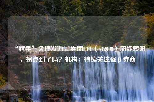 “旗手”久违发力，券商ETF（512000）周线转阳，拐点到了吗？机构：持续关注强β券商