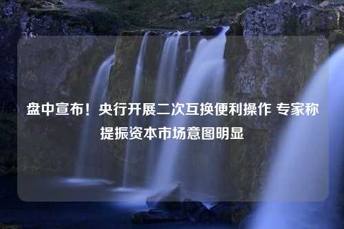 盘中宣布！央行开展二次互换便利操作 专家称提振资本市场意图明显