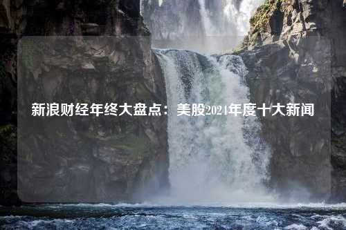 新浪财经年终大盘点：美股2024年度十大新闻