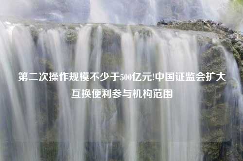 第二次操作规模不少于500亿元!中国证监会扩大互换便利参与机构范围