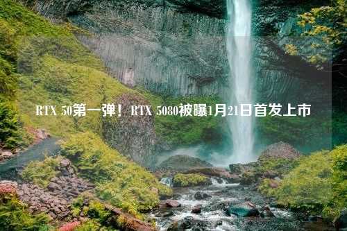 RTX 50第一弹！RTX 5080被曝1月21日首发上市