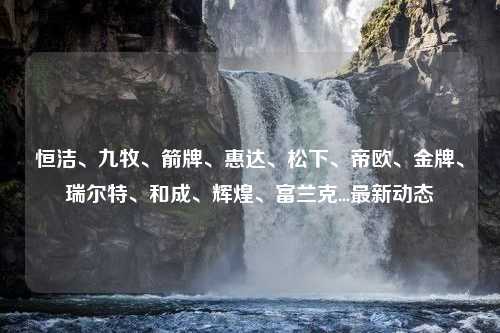 恒洁、九牧、箭牌、惠达、松下、帝欧、金牌、瑞尔特、和成、辉煌、富兰克...最新动态