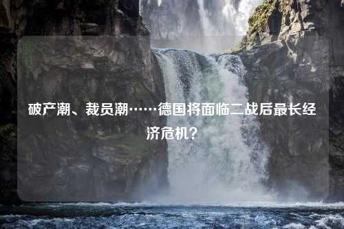 破产潮、裁员潮……德国将面临二战后最长经济危机？